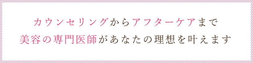 カウンセリングからアフターケアまで美容の専門医師があなたの理想を叶えます