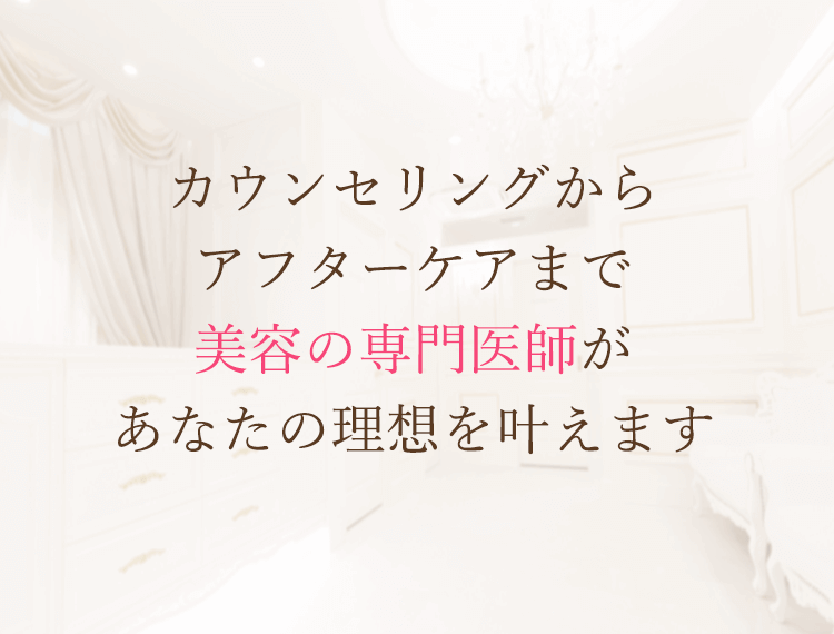 カウンセリングからアフターケアまで美容の専門医師があなたの理想を叶えます