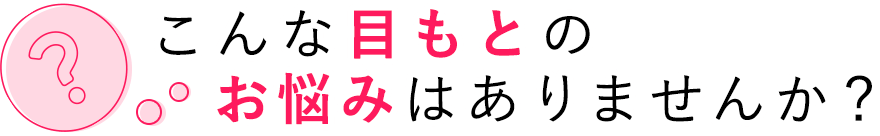 こんな目もとのお悩みはありませんか？